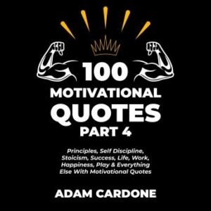 100 Motivational Quotes Part 4: Principles, Self Discipline, Stoicism, Success, Life, Work, Happiness, Play & Everything Else With Motivational Quotes