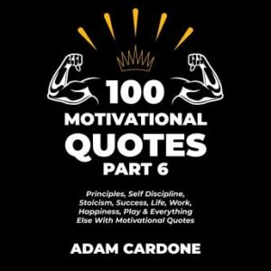 100 Motivational Quotes Part 6: Principles, Self Discipline, Stoicism, Success, Life, Work, Happiness, Play & Everything Else With Motivational Quotes