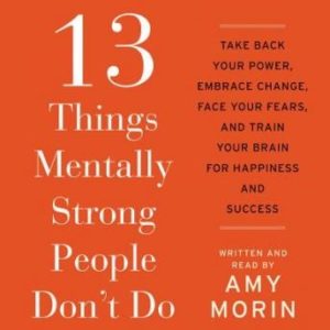 13 Things Mentally Strong People Don't Do: Take Back Your Power, Embrace Change, Face Your Fears, and Train Your Brain for Happienss and Success
