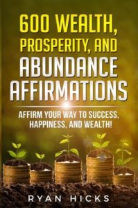 600 Wealth, Prosperity, And Abundance Affirmations: Affirm Your Way To Success, Happiness, And Wealth!