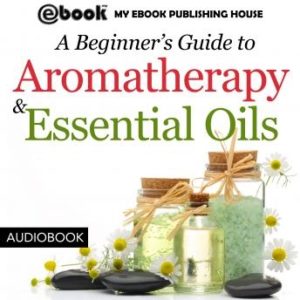 A Beginner's Guide to Aromatherapy & Essential Oils: Recipes for Health and Healing