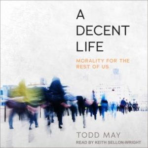 A Decent Life: Morality for the Rest of Us