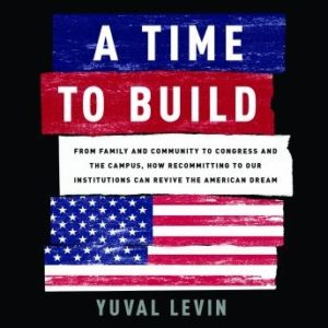 A Time to Build: From Family and Community to Congress and the Campus, How Recommitting to Our Institutions Can Revive the American Dream