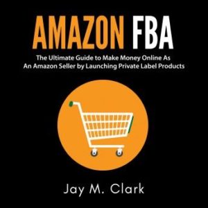 Amazon Fba: The Ultimate Guide to Make Money Online As An Amazon Seller by Launching Private Label Products