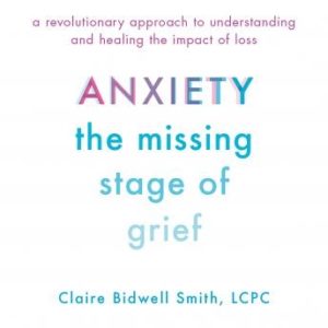 Anxiety: The Missing Stage of Grief: A Revolutionary Approach to Understanding and Healing the Impact of Loss