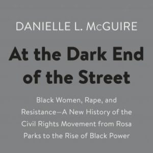 At the Dark End of the Street: Black Women, Rape, and Resistance--A New History of the Civil Rights Movement  from Rosa Parks to the Rise of Black Power