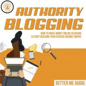 Authority Blogging: How to Make Money Online Blogging & Start Building Your Passive Income Empire
