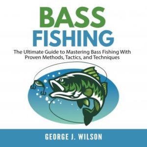 Bass Fishing: The Ultimate Guide to Mastering Bass Fishing With Proven Methods, Tactics, and Techniques