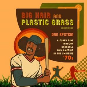 Big Hair and Plastic Grass: A Funky Ride Through Baseball and America in the Swinging '70s