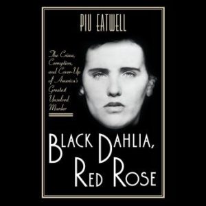 Black Dahlia, Red Rose: The Crime, Corruption, and Cover-Up of America's Greatest Unsolved Murder