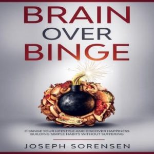 Brain Over Binge: Change your lifestyle and discover happiness building simple habits without suffering