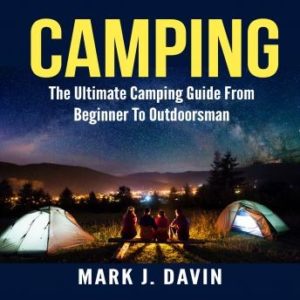 Camping:  The Ultimate Camping Guide From Beginner To Outdoorsman