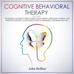 Cognitive Behavioral Therapy: Techniques You Need to Free Yourself from Anxiety, Depression, Phobias, and Intrusive Thoughts. Avoid Harmful Meds by Retraining Your Brain with CBT.