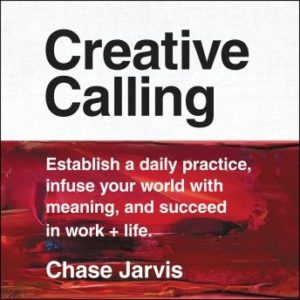 Creative Calling: Establish a Daily Practice, Infuse Your World with Meaning, and Succeed in Work + Life