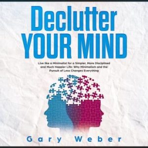 Declutter Your Mind: Live like a Minimalist for a Simpler, More Disciplined and Much Happier Life: Why Minimalism and the Pursuit of Less Changes Everything