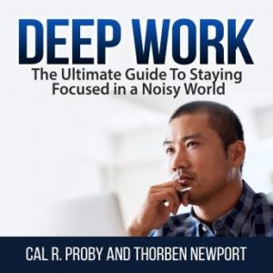 Deep Work: The Ultimate Guide To Staying Focused in a Noisy World