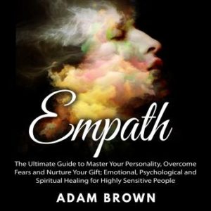 Empath: The Ultimate Guide to Master Your Personality, Overcome Fears and Nurture Your Gift; Emotional, Psychological and Spiritual Healing for Highly Sensitive People