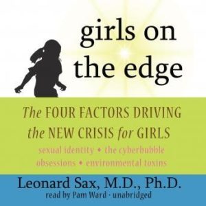 Girls on the Edge: The Four Factors Driving the New Crisis for Girls: Sexual Identity, the Cyberbubble, Obsessions, Environmental Toxins