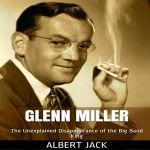 Glenn Miller: The Unexplained Disappearance of the Big Band King