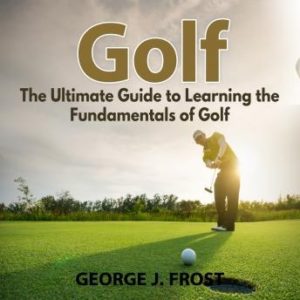 Golf: The Ultimate Guide to Learning the Fundamentals of Golf