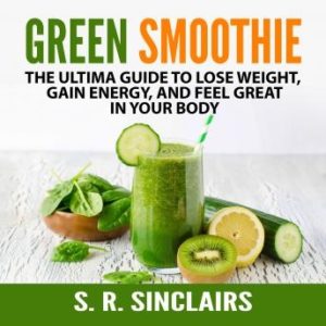 Green Smoothie: The Ultima Guide to Lose Weight, Gain Energy, and Feel Great in Your Body