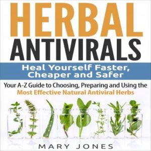 Herbal Antivirals: Heal Yourself Faster, Cheaper and Safer - Your A-Z Guide to Choosing, Preparing and Using the Most Effective Natural Antiviral Herbs