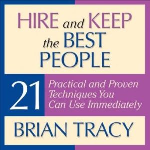 Hire and Keep the Best People: 21 Practical and Proven Techniques You Can Use Immediately!