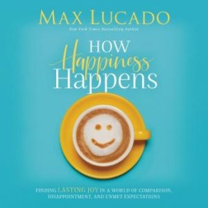 How Happiness Happens: Finding Lasting Joy in a World of Comparison, Disappointment, and Unmet Expectations