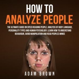 How to Analyze People: The Ultimate Guide On Speed Reading People, Analysis Of Body Language, Personality Types And Human Psychology; Learn How To Understand Behaviour And Read Peoples Minds