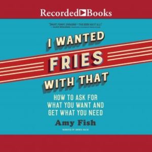 I Wanted Fries with That: How to Ask for What you Want and Get What You Need