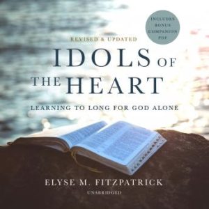 Idols of the Heart, Revised and Updated: Learning to Long for God Alone