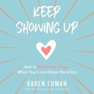 Keep Showing Up: How to Stay Crazy in Love When Your Love Drives You Crazy