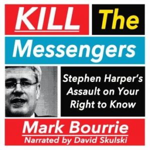 Kill the Messengers: Stephen Harper's Assault on your Right to Know