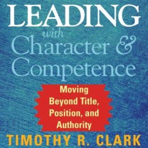 Leading with Character and Competence: Moving Beyond Title, Position, and Authority