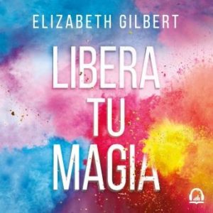 Libera tu magia: Una vida creativa ms all del miedo