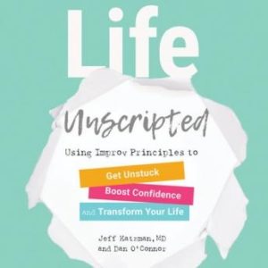 Life Unscripted: Using Improv Principles to Get Unstuck, Boost Confidence, and Transform Your Life