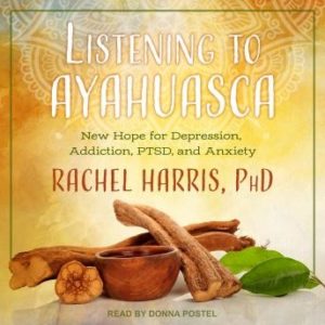 Listening to Ayahuasca: New Hope for Depression, Addiction, PTSD, and Anxiety