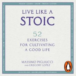 Live Like A Stoic: 52 Exercises for Cultivating a Good Life