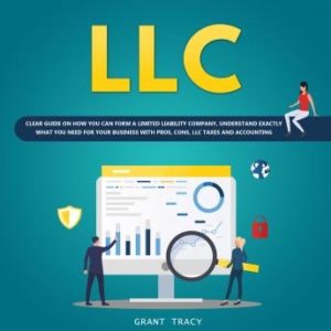 LLC: Clear Guide on How You Can Form a Limited Liability Company, Understand Exactly what You Need for Your Business with Pros, Cons, LLC Taxes and Accounting