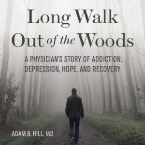 Long Walk Out of the Woods: A Physician's Story of Addiction, Depression, Hope, and Recovery