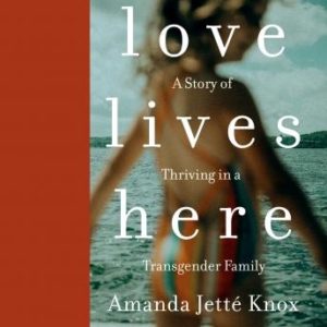 Love Lives Here: A Story of Thriving in a Transgender Family