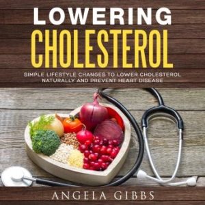 Lowering Cholesterol: Simple Lifestyle Changes to Lower Cholesterol Naturally and Prevent Heart Disease