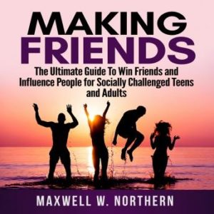 Making Friends: The Ultimate Guide To Win Friends and Influence People for Socially Challenged Teens and Adults