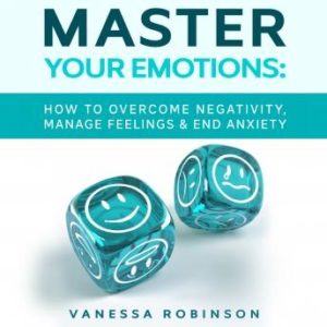 Master Your Emotions: How to Overcome Negativity, Manage Feelings & End Anxiety