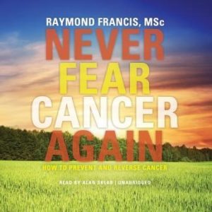 Never Fear Cancer Again: How to Prevent and Reverse Cancer