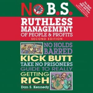 No B.S. Ruthless Management of People and Profits: No Holds Barred, Kick Butt, Take-No-Prisoners Guide to Really Getting Rich