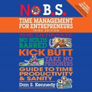 No B.S. Time Management for Entrepreneurs: The Ultimate No Holds Barred Kick Butt Take No Prisoners Guide to Time Productivity and Sanity