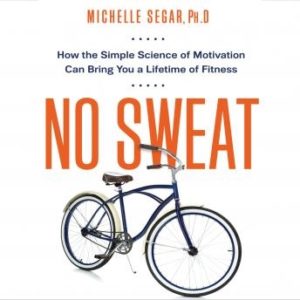 No Sweat: How the Simple Science of Motivation Can Bring You a Lifetime of Fitness