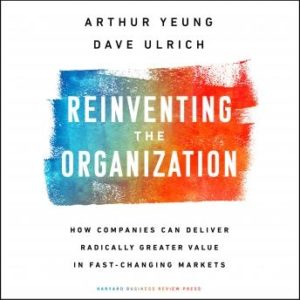 Reinventing the Organization: How Companies Can Deliver Radically Greater Value in Fast-Changing Markets