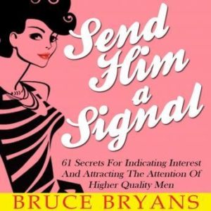 Send Him A Signal: 61 Secrets For Indicating Interest And Attracting The Attention Of Higher Quality Men